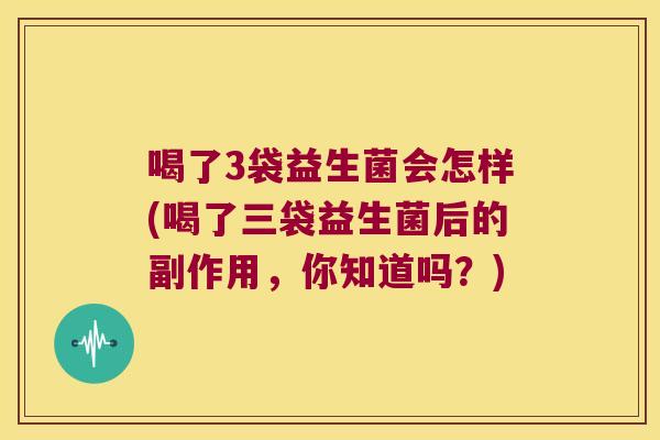 喝了3袋益生菌会怎样(喝了三袋益生菌后的副作用，你知道吗？)