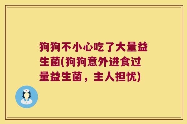 狗狗不小心吃了大量益生菌(狗狗意外进食过量益生菌，主人担忧)