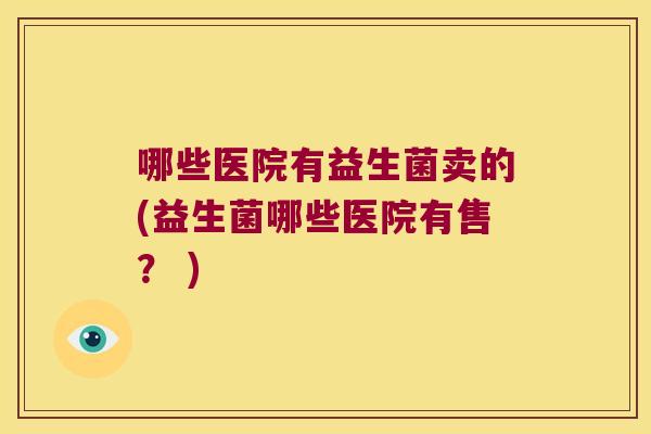 哪些医院有益生菌卖的(益生菌哪些医院有售？ )
