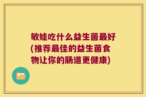 敏娃吃什么益生菌最好(推荐最佳的益生菌食物让你的肠道更健康)