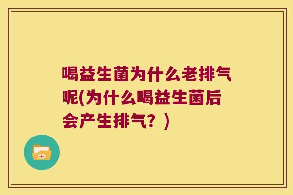 喝益生菌为什么老排气呢(为什么喝益生菌后会产生排气？)