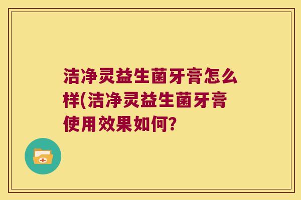 洁净灵益生菌牙膏怎么样(洁净灵益生菌牙膏使用效果如何？