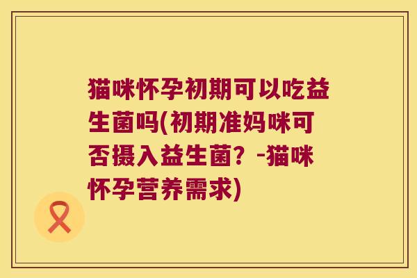 猫咪怀孕初期可以吃益生菌吗(初期准妈咪可否摄入益生菌？-猫咪怀孕营养需求)