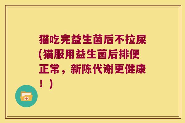 猫吃完益生菌后不拉屎(猫服用益生菌后排便正常，新陈代谢更健康！)
