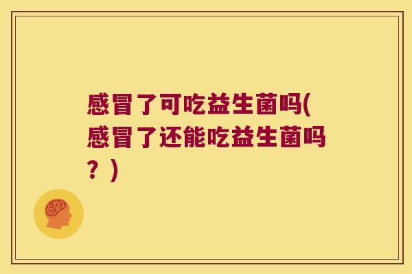 感冒了可吃益生菌吗(感冒了还能吃益生菌吗？)
