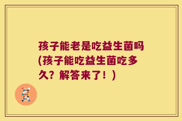 孩子能老是吃益生菌吗(孩子能吃益生菌吃多久？解答来了！)