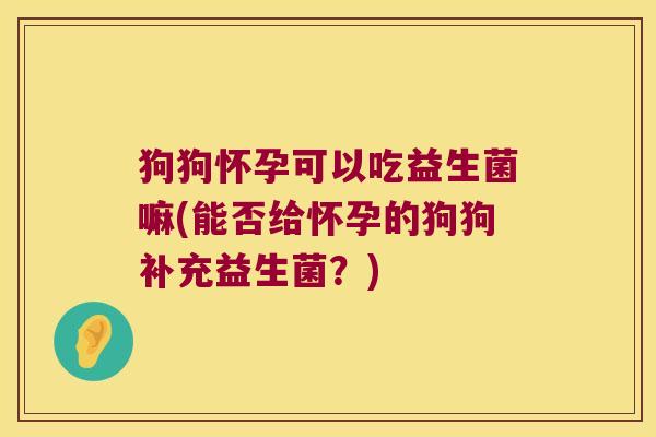 狗狗怀孕可以吃益生菌嘛(能否给怀孕的狗狗补充益生菌？)