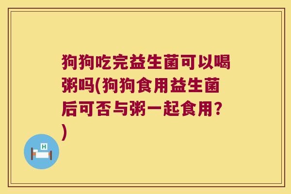 狗狗吃完益生菌可以喝粥吗(狗狗食用益生菌后可否与粥一起食用？)