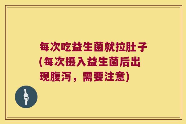 每次吃益生菌就拉肚子(每次摄入益生菌后出现腹泻，需要注意)