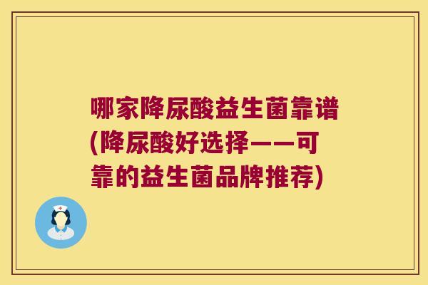 哪家降尿酸益生菌靠谱(降尿酸好选择——可靠的益生菌品牌推荐)