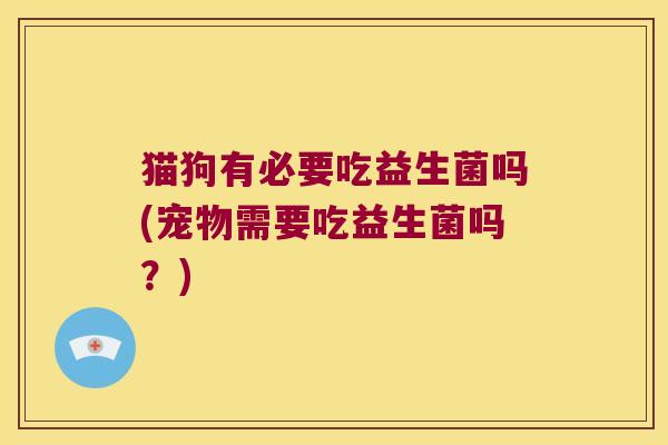 猫狗有必要吃益生菌吗(宠物需要吃益生菌吗？)
