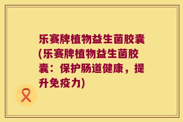 乐赛牌植物益生菌胶囊(乐赛牌植物益生菌胶囊:保护肠道健康,提升力) 乐赛牌植物益生菌胶囊(乐赛牌植物益生菌胶囊:保护肠道健康,提升力)
