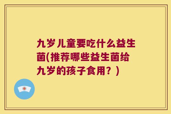 九岁儿童要吃什么益生菌(推荐哪些益生菌给九岁的孩子食用？)