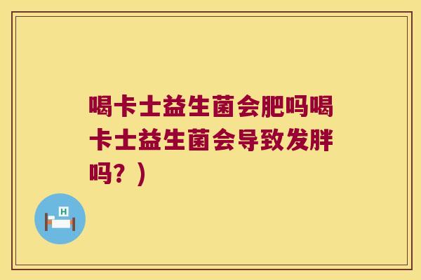 喝卡士益生菌会肥吗喝卡士益生菌会导致发胖吗？)