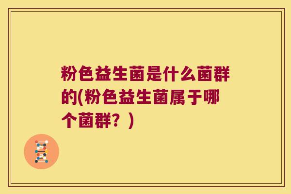 粉色益生菌是什么菌群的(粉色益生菌属于哪个菌群？)