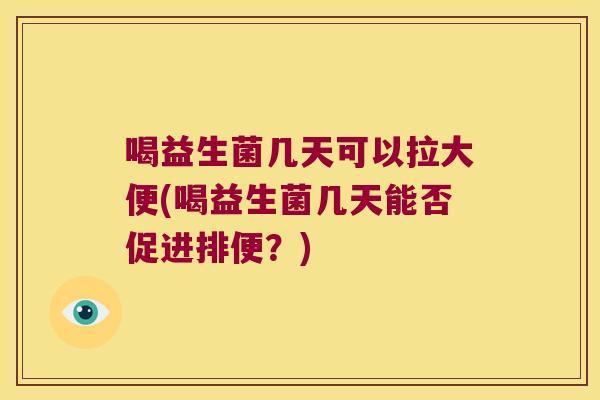 喝益生菌几天可以拉大便(喝益生菌几天能否促进排便？)
