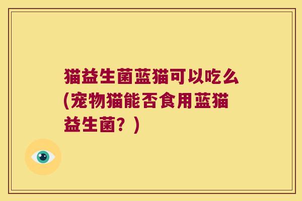 猫益生菌蓝猫可以吃么(宠物猫能否食用蓝猫益生菌？)