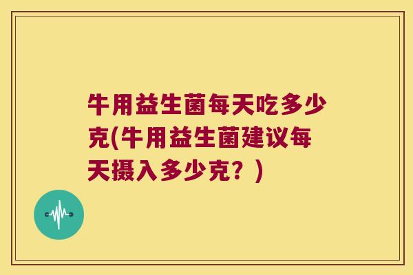 牛用益生菌每天吃多少克(牛用益生菌建议每天摄入多少克？)