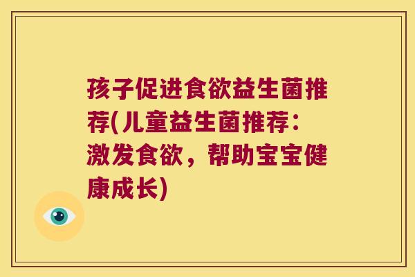 孩子促进食欲益生菌推荐(儿童益生菌推荐：激发食欲，帮助宝宝健康成长)