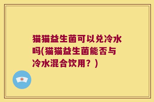 猫猫益生菌可以兑冷水吗(猫猫益生菌能否与冷水混合饮用？)