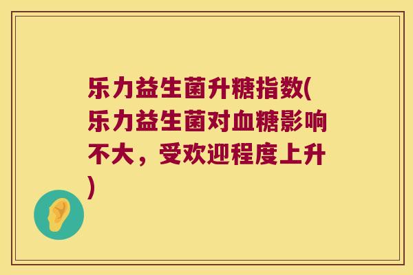 乐力益生菌升糖指数(乐力益生菌对血糖影响不大，受欢迎程度上升)