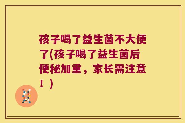 孩子喝了益生菌不大便了(孩子喝了益生菌后便秘加重，家长需注意！)