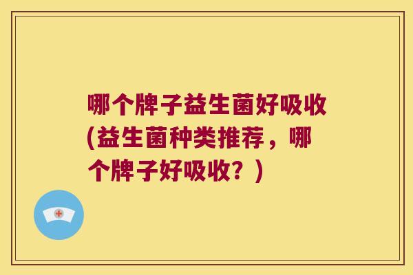 哪个牌子益生菌好吸收(益生菌种类推荐，哪个牌子好吸收？)