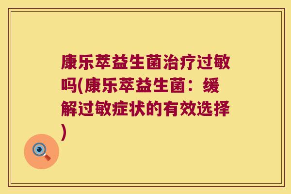 康乐萃益生菌治疗过敏吗(康乐萃益生菌：缓解过敏症状的有效选择)