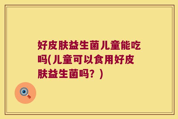 好皮肤益生菌儿童能吃吗(儿童可以食用好皮肤益生菌吗？)