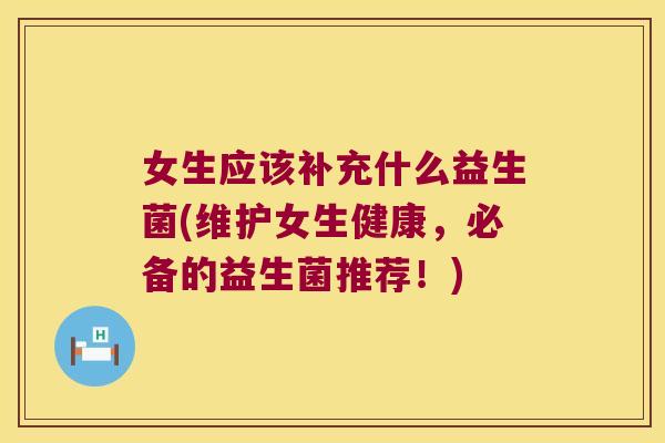 女生应该补充什么益生菌(维护女生健康，必备的益生菌推荐！)