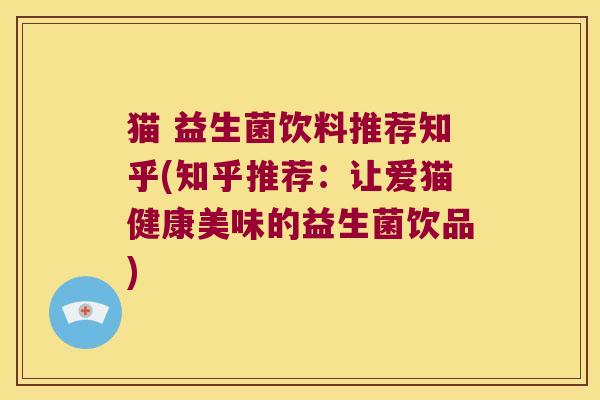 猫 益生菌饮料推荐知乎(知乎推荐：让爱猫健康美味的益生菌饮品)