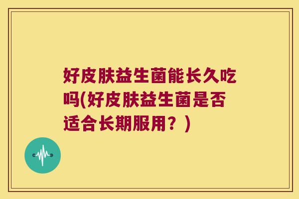 好皮肤益生菌能长久吃吗(好皮肤益生菌是否适合长期服用？)