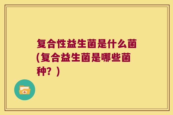 复合性益生菌是什么菌(复合益生菌是哪些菌种？)