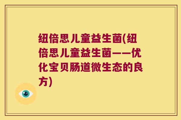 纽倍思儿童益生菌(纽倍思儿童益生菌——优化宝贝肠道微生态的良方) 纽倍思儿童益生菌(纽倍思儿童益生菌——优化宝贝肠道微生态的良方)