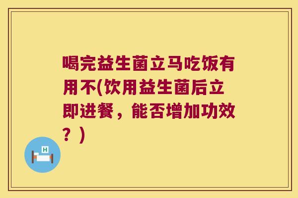 喝完益生菌立马吃饭有用不(饮用益生菌后立即进餐，能否增加功效？)