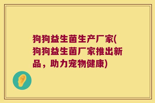 狗狗益生菌生产厂家(狗狗益生菌厂家推出新品，助力宠物健康)