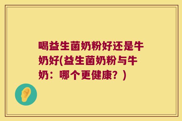 喝益生菌奶粉好还是牛奶好(益生菌奶粉与牛奶:哪个更健康?) 喝益生菌奶粉好还是牛奶好(益生菌奶粉与牛奶:哪个更健康?)