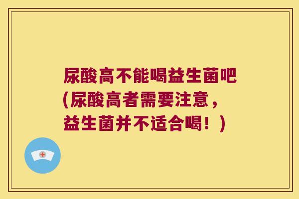 尿酸高不能喝益生菌吧(尿酸高者需要注意，益生菌并不适合喝！)
