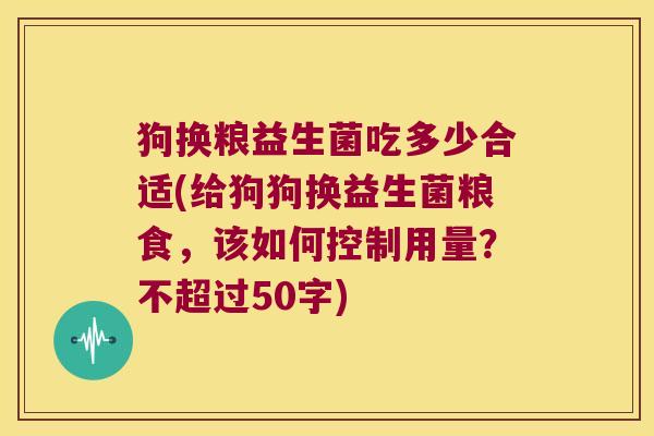 狗换粮益生菌吃多少合适(给狗狗换益生菌粮食,该如何控制用量?不超过50字) 狗换粮益生菌吃多少合适(给狗狗换益生菌粮食,该如何控制用量?不超过50字)