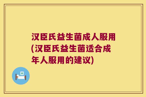 汉臣氏益生菌成人服用(汉臣氏益生菌适合成年人服用的建议)