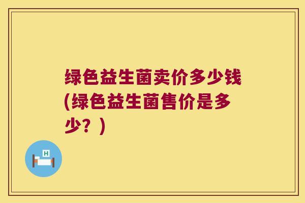 绿色益生菌卖价多少钱(绿色益生菌售价是多少？)