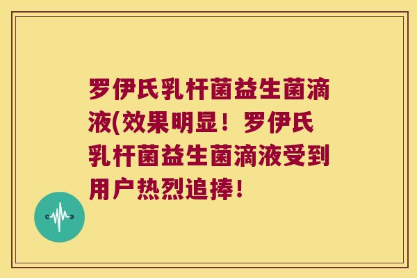 罗伊氏乳杆菌益生菌滴液(效果明显！罗伊氏乳杆菌益生菌滴液受到用户热烈追捧！