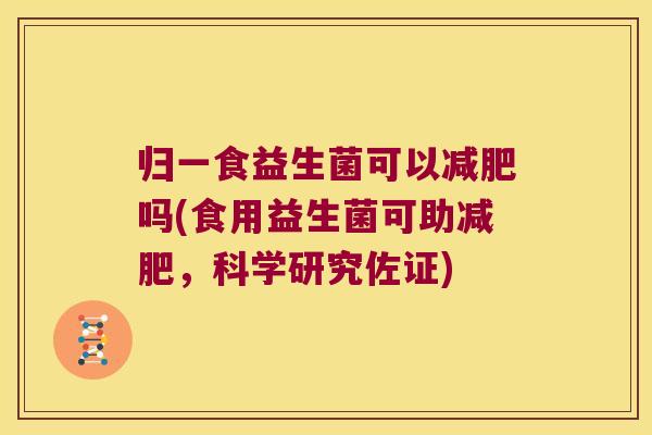 归一食益生菌可以减肥吗(食用益生菌可助减肥，科学研究佐证)