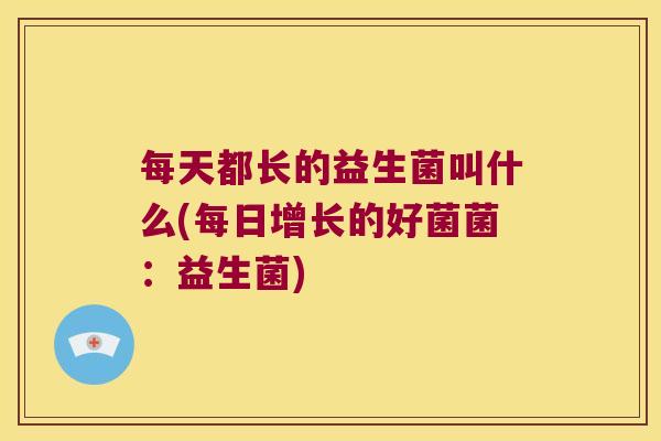 每天都长的益生菌叫什么(每日增长的好菌菌:益生菌) 每天都长的益生菌叫什么(每日增长的好菌菌:益生菌)