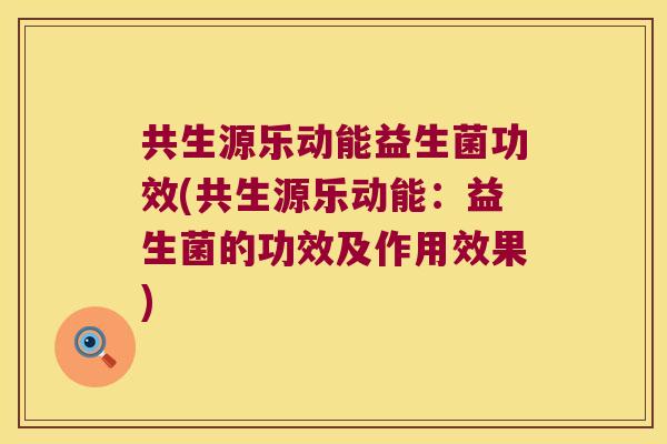 共生源乐动能益生菌功效(共生源乐动能：益生菌的功效及作用效果)