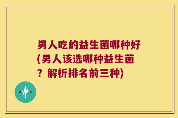 男人吃的益生菌哪种好(男人该选哪种益生菌？解析排名前三种)