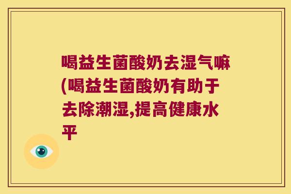 喝益生菌酸奶去湿气嘛(喝益生菌酸奶有助于去除潮湿,提高健康水平