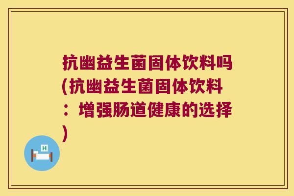 抗幽益生菌固体饮料吗(抗幽益生菌固体饮料：增强肠道健康的选择)