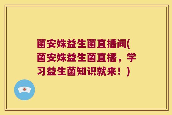 菌安姝益生菌直播间(菌安姝益生菌直播，学习益生菌知识就来！)