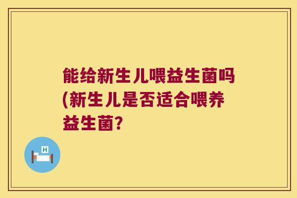 能给新生儿喂益生菌吗(新生儿是否适合喂养益生菌? 能给新生儿喂益生菌吗(新生儿是否适合喂养益生菌?